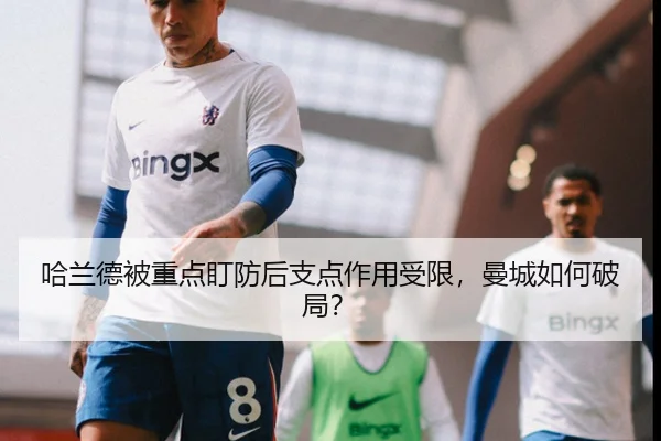 哈兰德被重点盯防后支点作用受限，曼城如何破局？