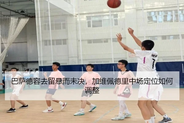 巴萨德容去留悬而未决，加维佩德里中场定位如何调整