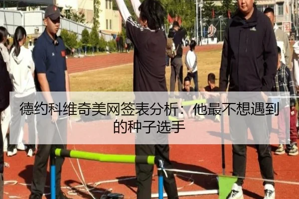 德约科维奇美网签表分析：他最不想遇到的种子选手